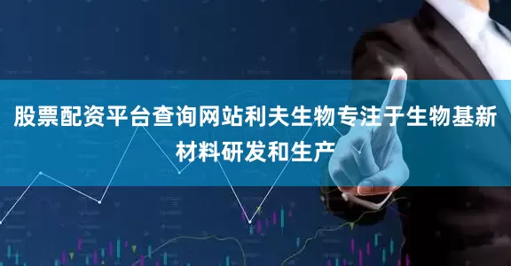 股票配资平台查询网站利夫生物专注于生物基新材料研发和生产