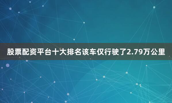 股票配资平台十大排名该车仅行驶了2.79万公里