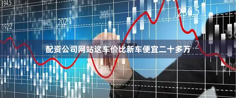 配资公司网站这车价比新车便宜二十多万