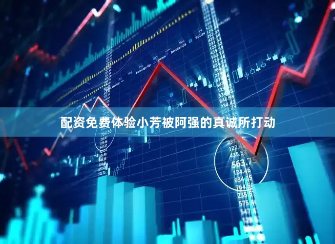 配资免费体验小芳被阿强的真诚所打动