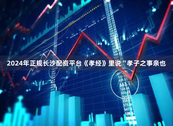 2024年正规长沙配资平台《孝经》里说“孝子之事亲也