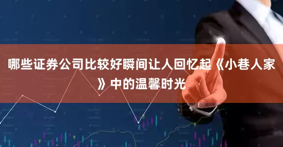 哪些证券公司比较好瞬间让人回忆起《小巷人家》中的温馨时光