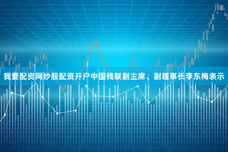 我要配资网炒股配资开户中国残联副主席、副理事长李东梅表示