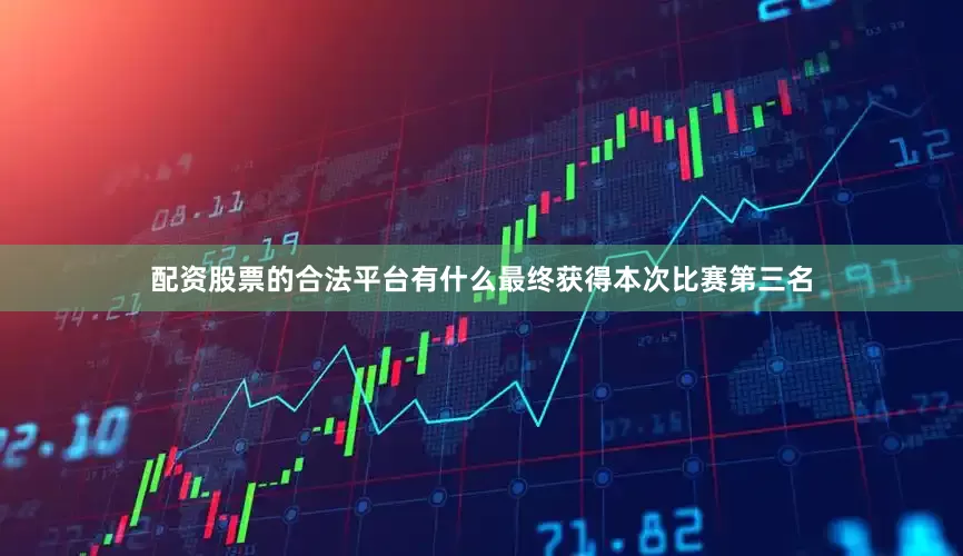 配资股票的合法平台有什么最终获得本次比赛第三名