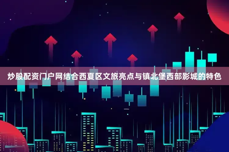 炒股配资门户网结合西夏区文旅亮点与镇北堡西部影城的特色