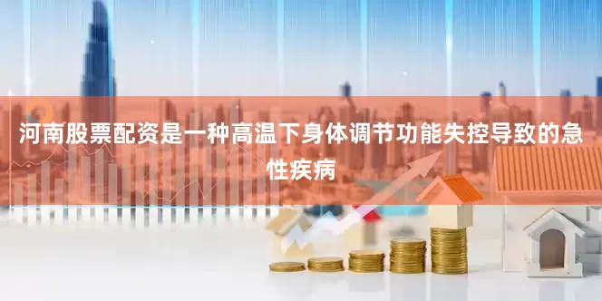 河南股票配资是一种高温下身体调节功能失控导致的急性疾病
