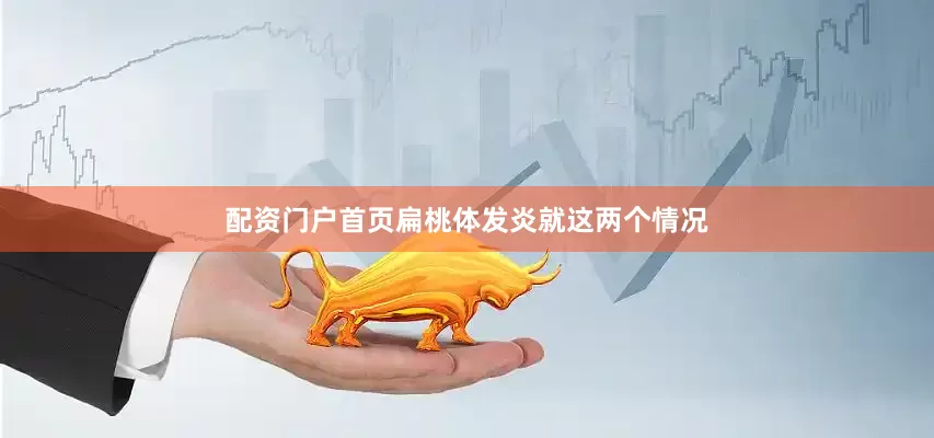 配资门户首页扁桃体发炎就这两个情况