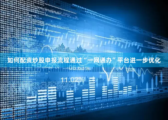 如何配资炒股申报流程通过“一网通办”平台进一步优化