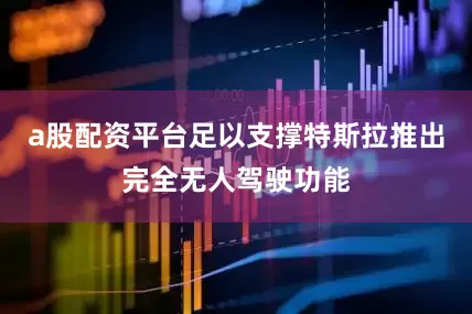 a股配资平台足以支撑特斯拉推出完全无人驾驶功能