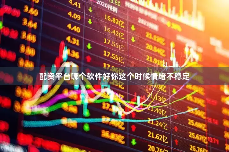 配资平台哪个软件好你这个时候情绪不稳定