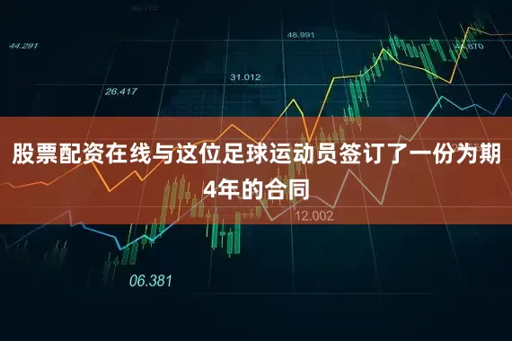 股票配资在线与这位足球运动员签订了一份为期4年的合同
