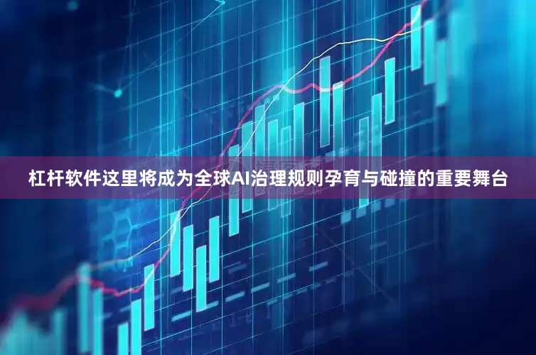 杠杆软件这里将成为全球AI治理规则孕育与碰撞的重要舞台