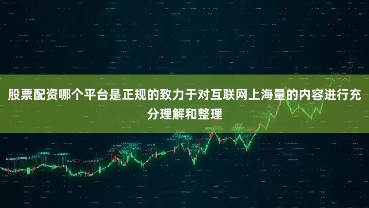 股票配资哪个平台是正规的致力于对互联网上海量的内容进行充分理解和整理