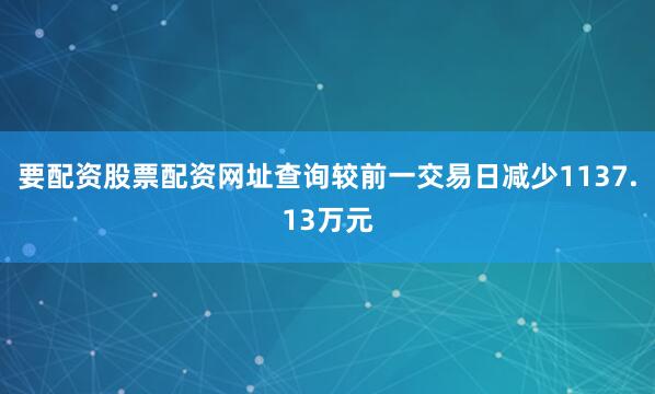 要配资股票配资网址查询较前一交易日减少1137.13万元