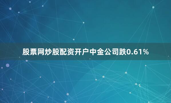 股票网炒股配资开户中金公司跌0.61%