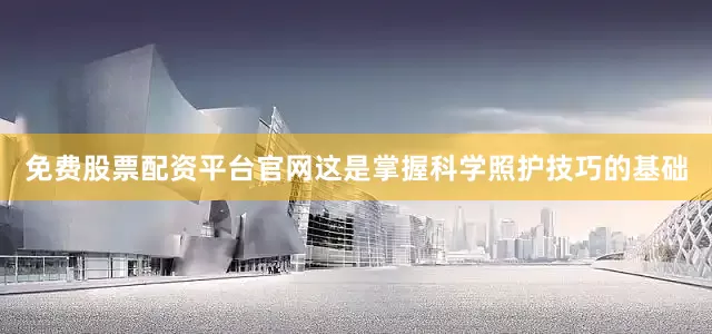 免费股票配资平台官网这是掌握科学照护技巧的基础