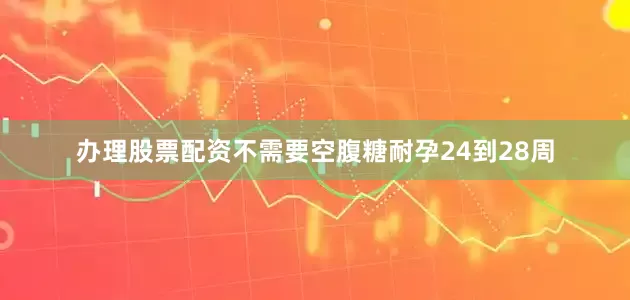 办理股票配资不需要空腹糖耐孕24到28周