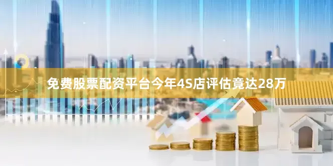 免费股票配资平台今年4S店评估竟达28万