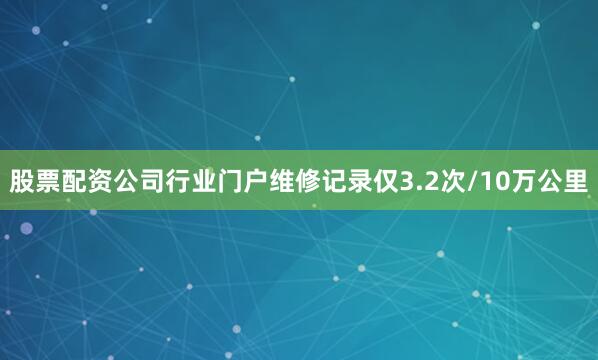 股票配资公司行业门户维修记录仅3.2次/10万公里