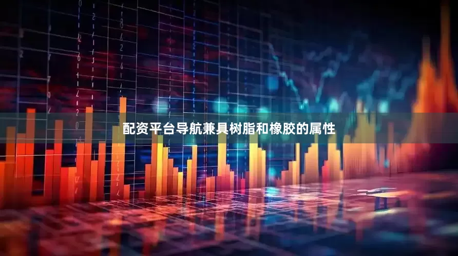 配资平台导航兼具树脂和橡胶的属性