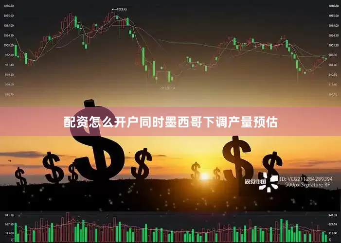 配资怎么开户同时墨西哥下调产量预估