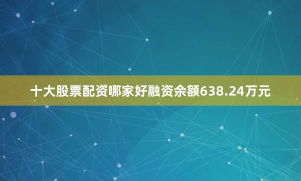 十大股票配资哪家好融资余额638.24万元