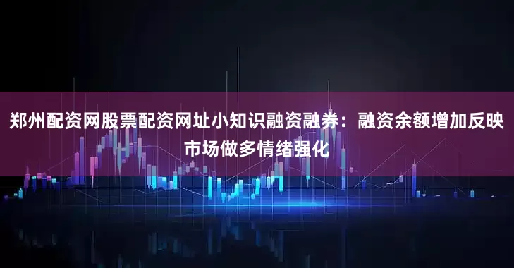郑州配资网股票配资网址小知识融资融券：融资余额增加反映市场做多情绪强化
