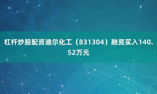 杠杆炒股配资迪尔化工（831304）融资买入140.52万元