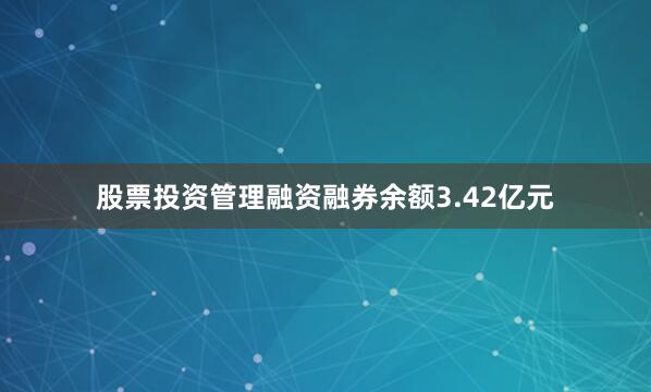股票投资管理融资融券余额3.42亿元