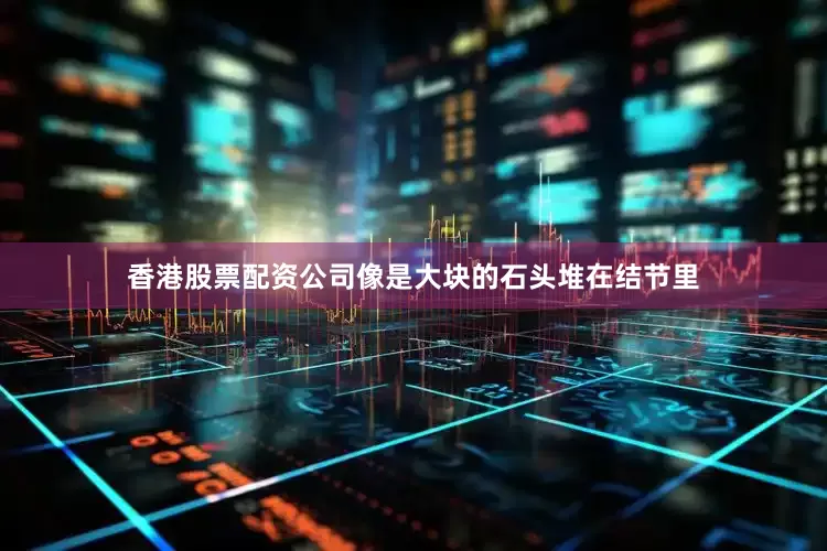 香港股票配资公司像是大块的石头堆在结节里