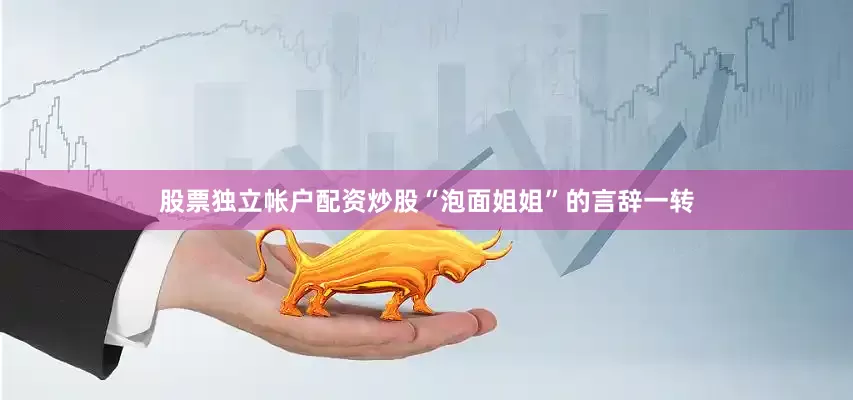 股票独立帐户配资炒股“泡面姐姐”的言辞一转