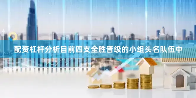 配资杠杆分析目前四支全胜晋级的小组头名队伍中