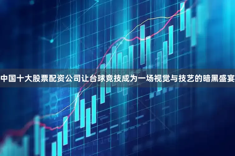 中国十大股票配资公司让台球竞技成为一场视觉与技艺的暗黑盛宴