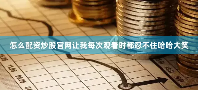 怎么配资炒股官网让我每次观看时都忍不住哈哈大笑