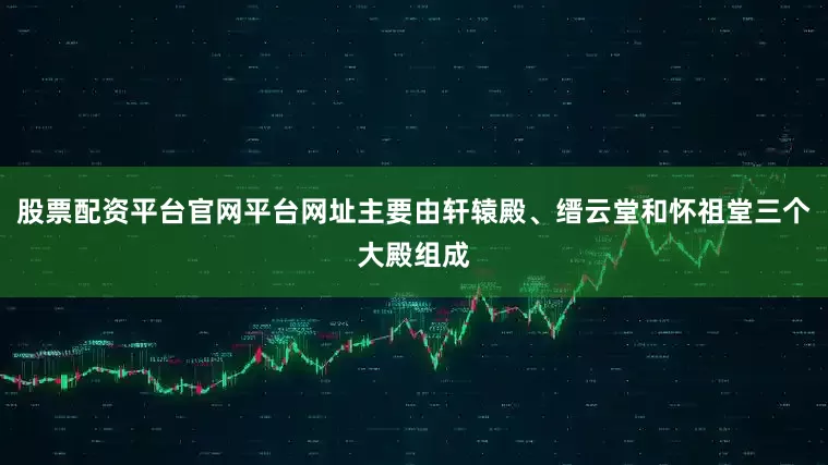 股票配资平台官网平台网址主要由轩辕殿、缙云堂和怀祖堂三个大殿组成