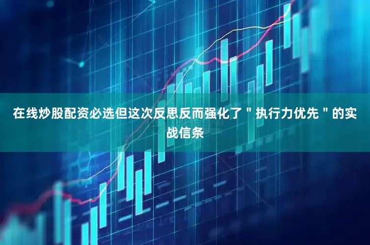 在线炒股配资必选但这次反思反而强化了＂执行力优先＂的实战信条
