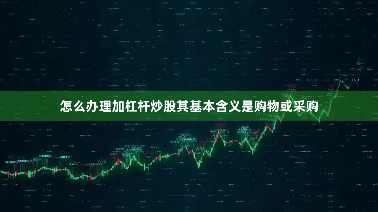 怎么办理加杠杆炒股其基本含义是购物或采购