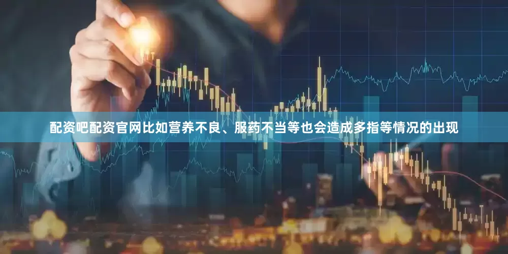 配资吧配资官网比如营养不良、服药不当等也会造成多指等情况的出现