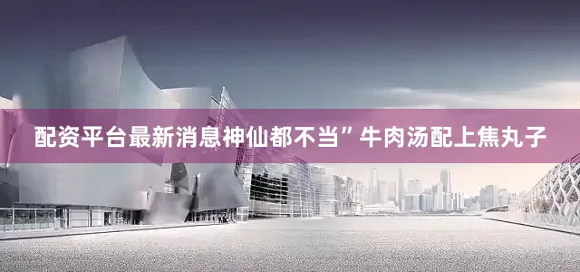 配资平台最新消息神仙都不当”牛肉汤配上焦丸子