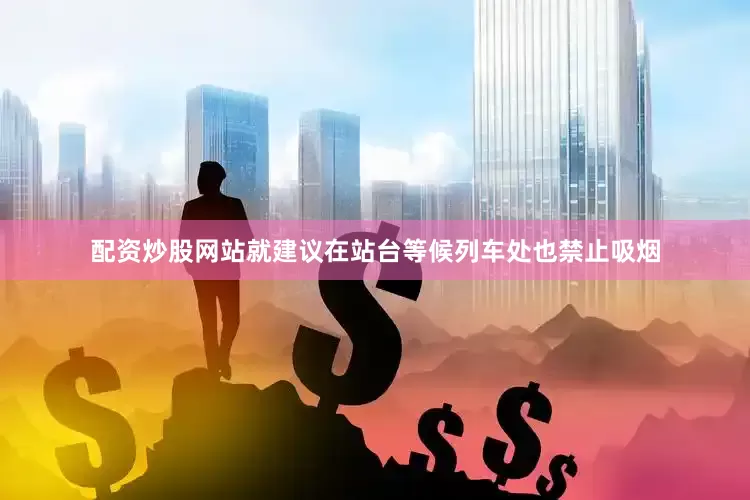 配资炒股网站就建议在站台等候列车处也禁止吸烟